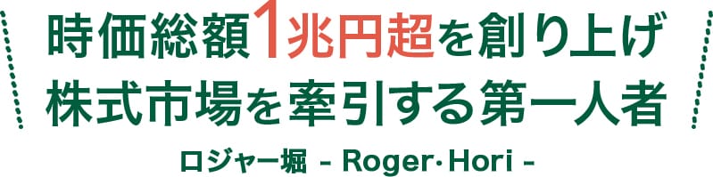 時価総額1兆円超を創り上げ株式市場を牽引する第一人者 ロジャー堀